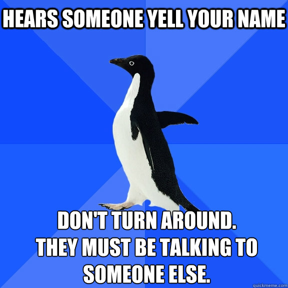 Hears someone yell your name Don't turn around. 
They must be talking to someone else.    Socially Awkward Penguin