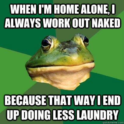 When I'm home alone, I always work out naked because that way I end up doing less laundry  Foul Bachelor Frog