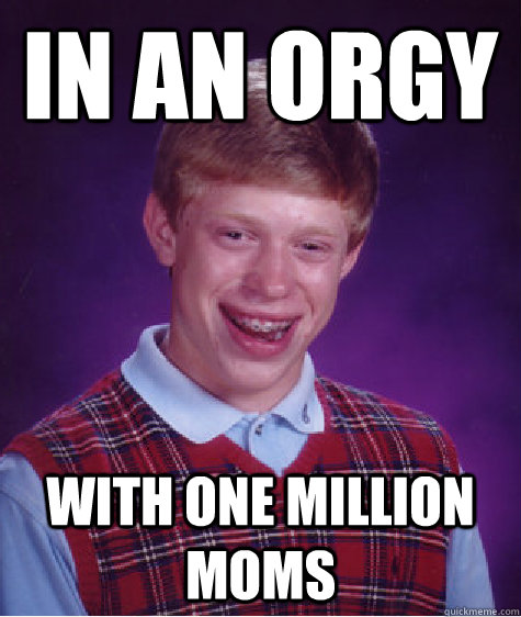 in an orgy with one million moms  Bad Luck Brian
