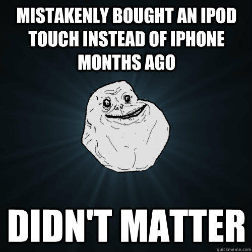 Mistakenly bought an Ipod touch instead of iphone months ago didn't matter - Mistakenly bought an Ipod touch instead of iphone months ago didn't matter  Forever Alone