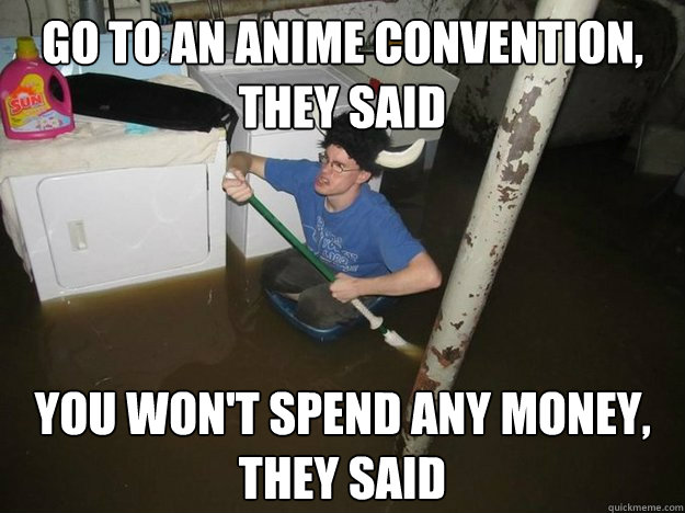 Go to an anime convention, 
they said You won't spend any money, they said  - Go to an anime convention, 
they said You won't spend any money, they said   Do the laundry they said