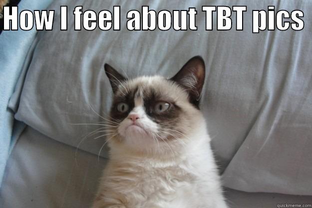 HOW I FEEL ABOUT TBT PICS   Grumpy Cat