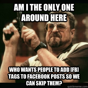 Am i the only one around here who wants people to add [FB] tags to facebook posts so we can skip them? - Am i the only one around here who wants people to add [FB] tags to facebook posts so we can skip them?  Am I The Only One Round Here