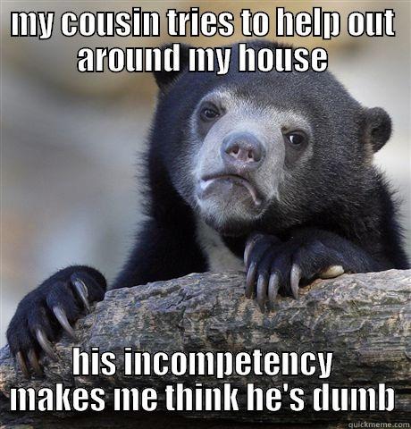 MY COUSIN TRIES TO HELP OUT AROUND MY HOUSE HIS INCOMPETENCY MAKES ME THINK HE'S DUMB Confession Bear