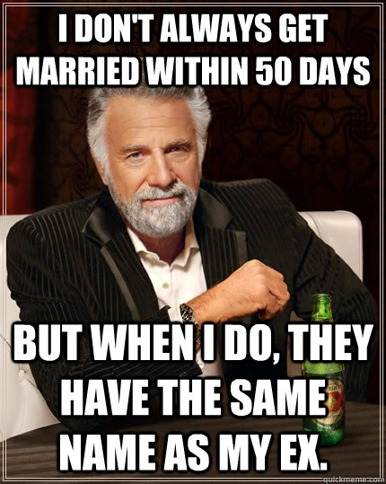 I don't always get married within 50 days but when I do, they have the same name as my ex.  The Most Interesting Man In The World