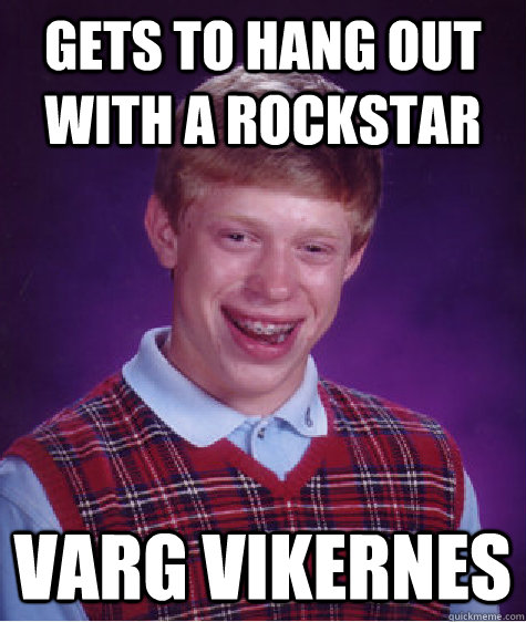 Gets to hang out with a Rockstar Varg Vikernes - Gets to hang out with a Rockstar Varg Vikernes  Bad Luck Brian