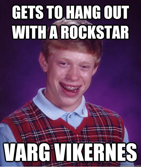 Gets to hang out with a Rockstar Varg Vikernes  Bad Luck Brian