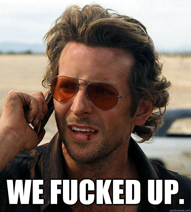  We Fucked Up.  We Fucked Up
