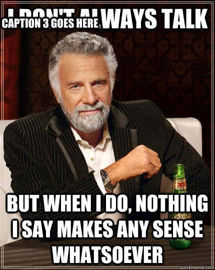 I don't always talk but when I do, nothing I say makes any sense whatsoever Caption 3 goes here  The Most Interesting Man In The World