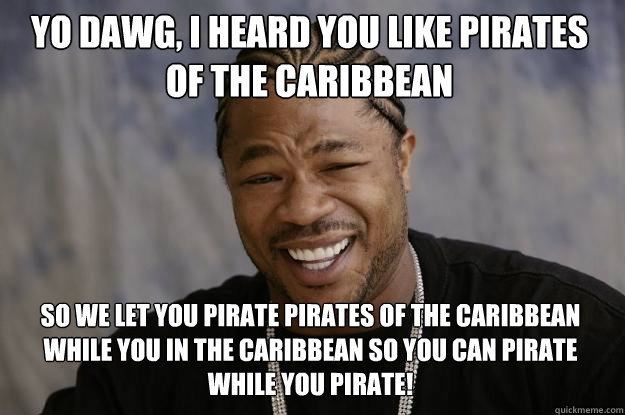 yo dawg, i heard you like pirates of the Caribbean so we let you pirate pirates of the caribbean while you in the caribbean so you can pirate while you pirate! - yo dawg, i heard you like pirates of the Caribbean so we let you pirate pirates of the caribbean while you in the caribbean so you can pirate while you pirate!  Xzibit meme