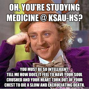 Oh, you're studying Medicine @ KSAU-HS? You must be so intelligent. 
Tell me how does it feel to have your soul crushed and your heart torn out of your chest to die a slow and excruciating death.  Condescending Wonka