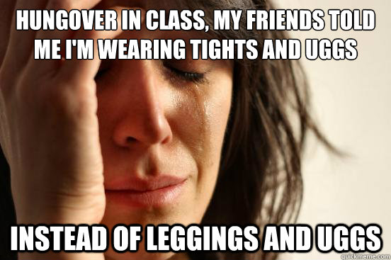 Hungover in class, my friends told me I'm wearing tights and Uggs instead of leggings and uggs   First World Problems