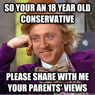 So your an 18 year old Conservative Please share with me your parents' views  Condescending Wonka