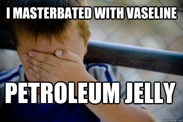 i masterbated with vaseline petroleum jelly  Confession kid