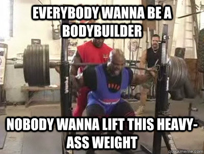 Everybody wanna be a bodybuilder nobody wanna lift this heavy-ass weight - Everybody wanna be a bodybuilder nobody wanna lift this heavy-ass weight  Ronnie Coleman on Bodybuilding