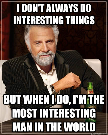 I don't always do interesting things but when i do, i'm the most interesting man in the world  The Most Interesting Man In The World