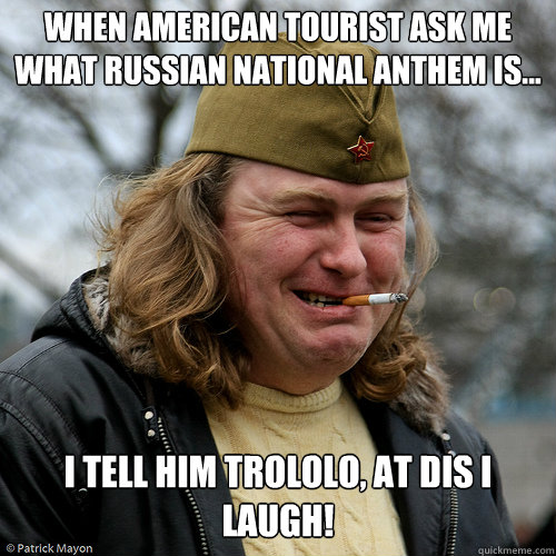 When american tourist ask me what russian national anthem is... I tell him trololo, at dis i laugh!  