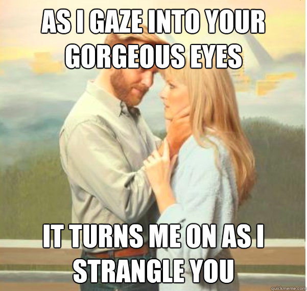 as i gaze into your gorgeous eyes it turns me on as I strangle you - as i gaze into your gorgeous eyes it turns me on as I strangle you  Romantic Psychopath