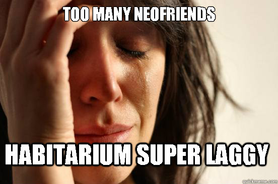 Too many neofriends Habitarium super laggy  FirstWorldProblems
