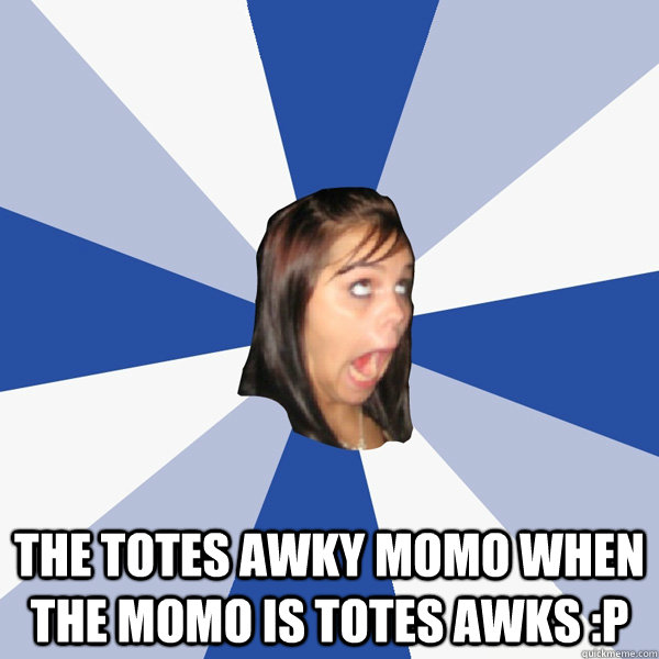  The totes awky momo when the momo is totes awks :P  Annoying Facebook Girl