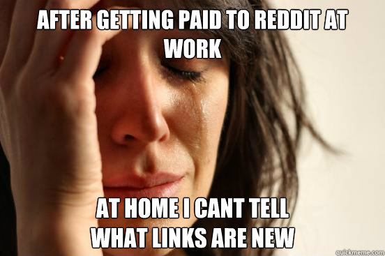 after getting paid to reddit at work at home I cant tell 
what links are new - after getting paid to reddit at work at home I cant tell 
what links are new  First World Problems