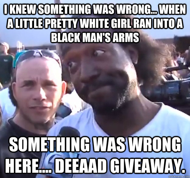 I KNEW SOMETHING WAS WRONG... WHEN A LITTLE PRETTY WHITE GIRL RAN INTO A BLACK MAN'S ARMS SOMETHING WAS WRONG HERE.... DEEAAD GIVEAWAY.   