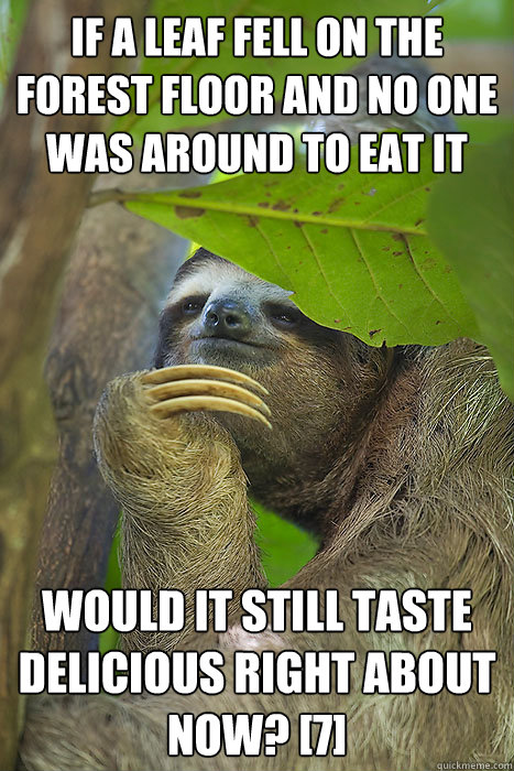 If a leaf fell on the forest floor and no one was around to eat it would it still taste delicious right about now? [7]  Philososloth
