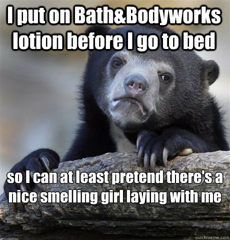I put on Bath&Bodyworks lotion before I go to bed so I can at least pretend there's a nice smelling girl laying with me - I put on Bath&Bodyworks lotion before I go to bed so I can at least pretend there's a nice smelling girl laying with me  Confession Bear