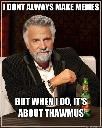 I dont always make memes but when I do, It's about thawmus  The Most Interesting Man In The World