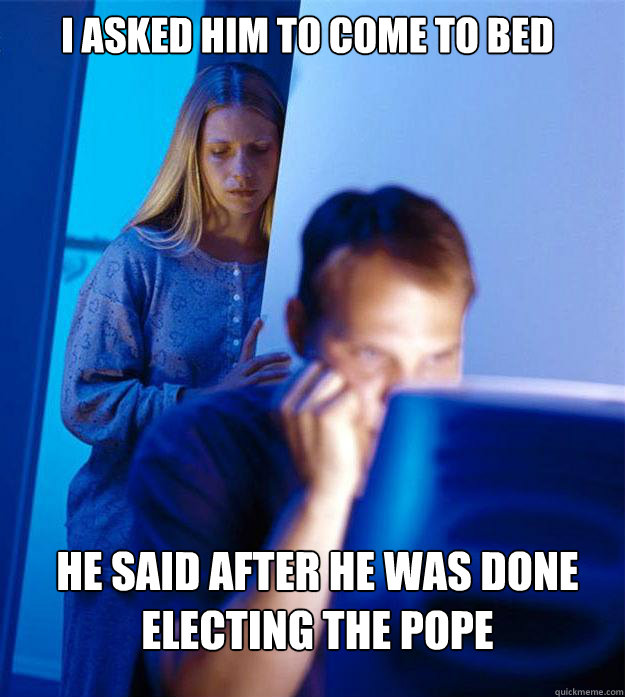 i asked him to come to bed he said after he was done electing the pope  Redditors Wife