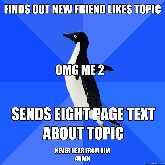finds out new friend likes topic sends eight page text about topic OMG me 2 never hear from him again  Socially Awkward Penguin