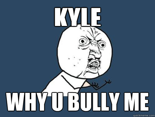 kyle why u bully me  Y U No