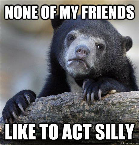 None of my friends like to act silly  Confession Bear