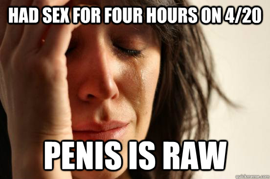 HAD SEX FOR FOUR HOURS ON 4/20 PENIS IS RAW  First World Problems