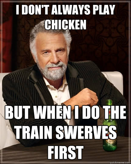 I Don't always play chicken But when i do the train swerves first  The Most Interesting Man In The World