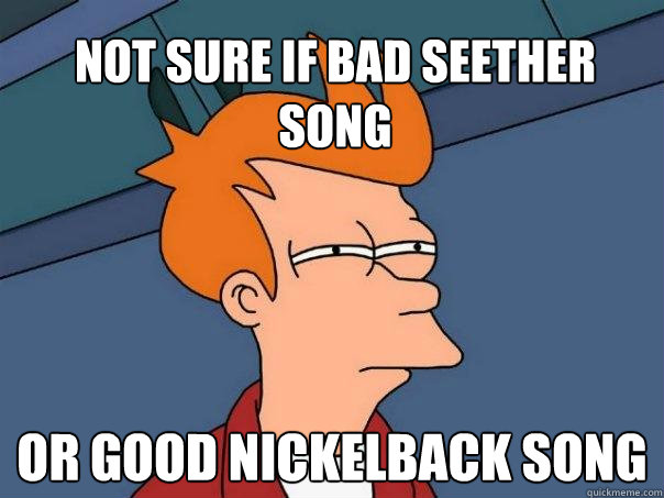 Not sure if bad seether song  Or good nickelback song  Futurama Fry