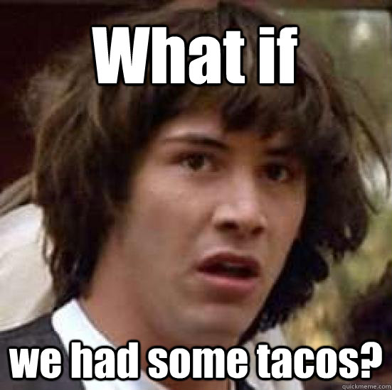 What if we had some tacos?  conspiracy keanu
