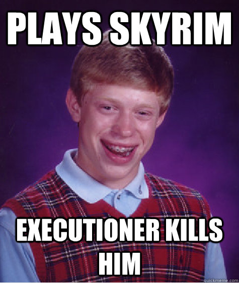 plays skyrim Executioner kills him  Bad Luck Brian
