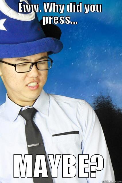 EWW. WHY DID YOU PRESS... MAYBE? Misc