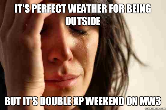 It's perfect weather for being outside But it's double xp weekend on mw3  First World Problems