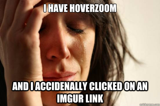 I have hoverzoom and i accidenally clicked on an imgur link  First World Problems