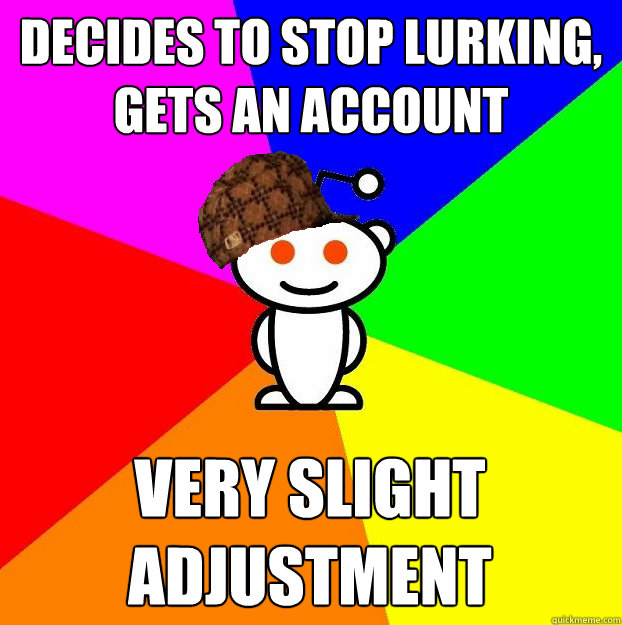 Decides to stop lurking, gets an account very slight adjustment  Scumbag Redditor