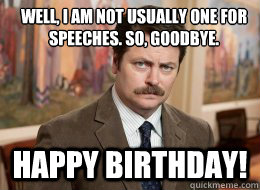 Well, I am not usually one for speeches. So, goodbye.
 Happy Birthday!  Ron Swanson