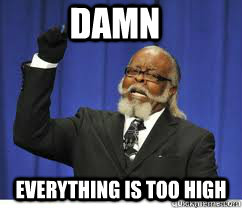 damn everything is too high  to damn high