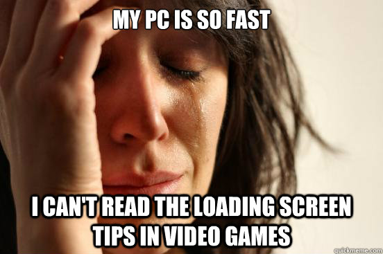 My PC is so fast I can't read the loading screen tips in video games  First World Problems
