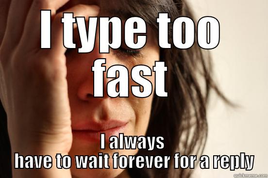 Type too fast - I TYPE TOO FAST I ALWAYS  HAVE TO WAIT FOREVER FOR A REPLY First World Problems