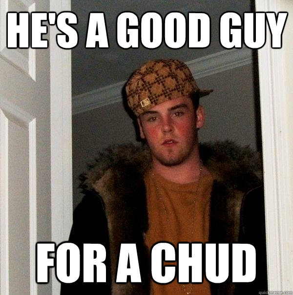 he's a good guy for a chud  Scumbag Steve
