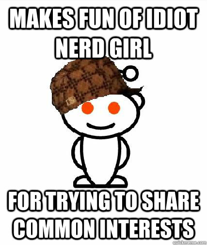 makes fun of idiot nerd girl for trying to share common interests  Scumbag Redditors