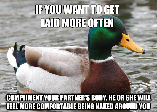 If you want to get
laid more often Compliment your partner's body, he or she will feel more comfortable being naked around you   Actual Advice Mallard