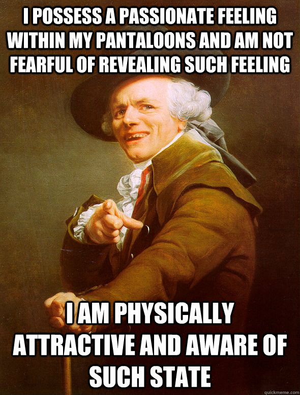 i possess a passionate feeling within my pantaloons and am not fearful of revealing such feeling  i am physically attractive and aware of such state  Joseph Ducreux